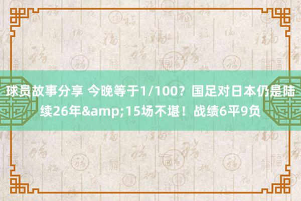 球员故事分享 今晚等于1/100？国足对日本仍是陆续26年&15场不堪！战绩6平9负