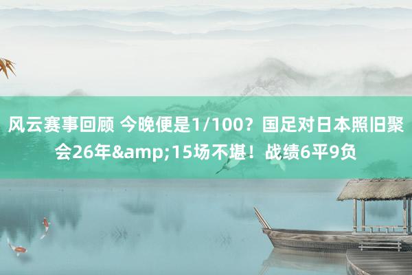 风云赛事回顾 今晚便是1/100？国足对日本照旧聚会26年&15场不堪！战绩6平9负