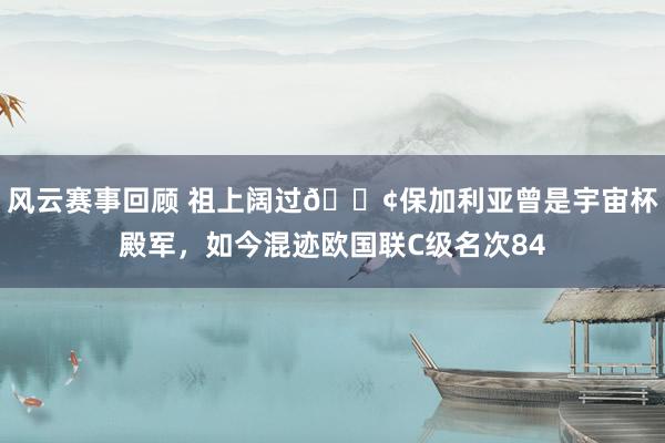 风云赛事回顾 祖上阔过😢保加利亚曾是宇宙杯殿军，如今混迹欧国联C级名次84