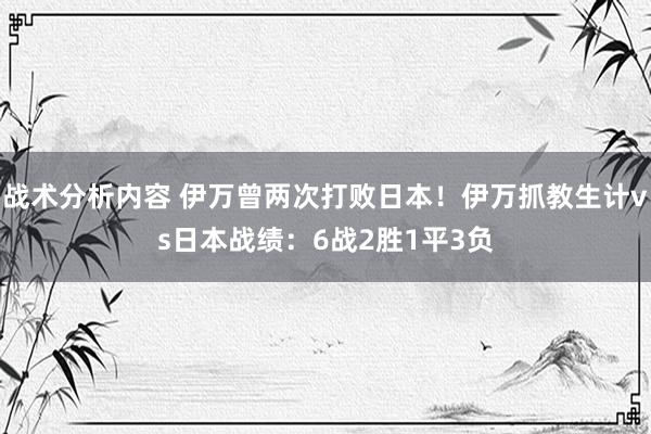 战术分析内容 伊万曾两次打败日本！伊万抓教生计vs日本战绩：6战2胜1平3负