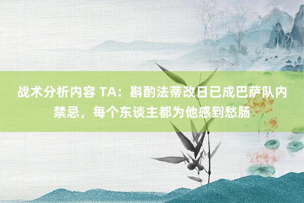 战术分析内容 TA：斟酌法蒂改日已成巴萨队内禁忌，每个东谈主都为他感到愁肠