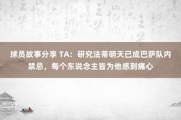 球员故事分享 TA：研究法蒂明天已成巴萨队内禁忌，每个东说念主皆为他感到痛心