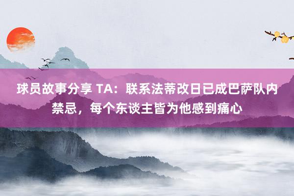 球员故事分享 TA：联系法蒂改日已成巴萨队内禁忌，每个东谈主皆为他感到痛心