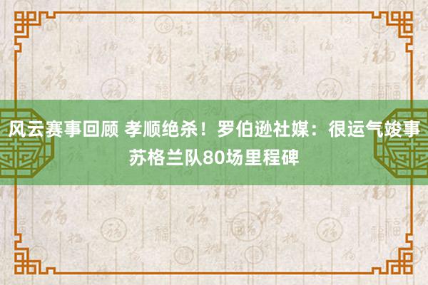 风云赛事回顾 孝顺绝杀！罗伯逊社媒：很运气竣事苏格兰队80场里程碑