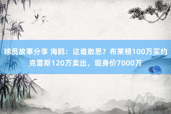 球员故事分享 海鸥：这谁敢思？布莱顿100万买约克雷斯120万卖出，现身价7000万