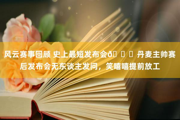 风云赛事回顾 史上最短发布会😅丹麦主帅赛后发布会无东谈主发问，笑嘻嘻提前放工