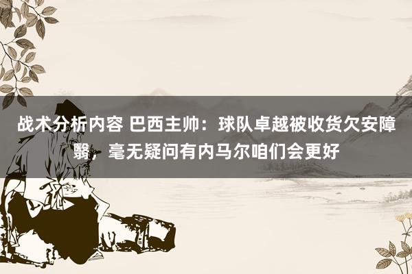 战术分析内容 巴西主帅：球队卓越被收货欠安障翳，毫无疑问有内马尔咱们会更好