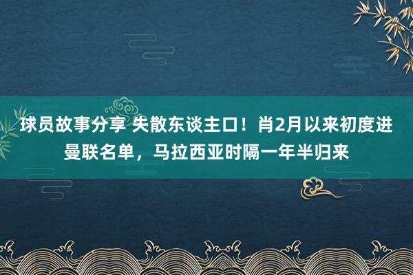 球员故事分享 失散东谈主口！肖2月以来初度进曼联名单，马拉西亚时隔一年半归来