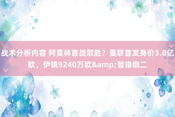 战术分析内容 阿莫林首战取胜？曼联首发身价3.8亿欧，伊镇9240万欧&暂排倒二