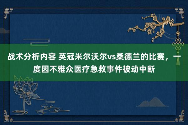 战术分析内容 英冠米尔沃尔vs桑德兰的比赛，一度因不雅众医疗急救事件被动中断