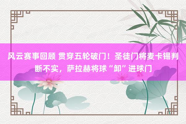 风云赛事回顾 贯穿五轮破门！圣徒门将麦卡锡判断不实，萨拉赫将球“卸”进球门