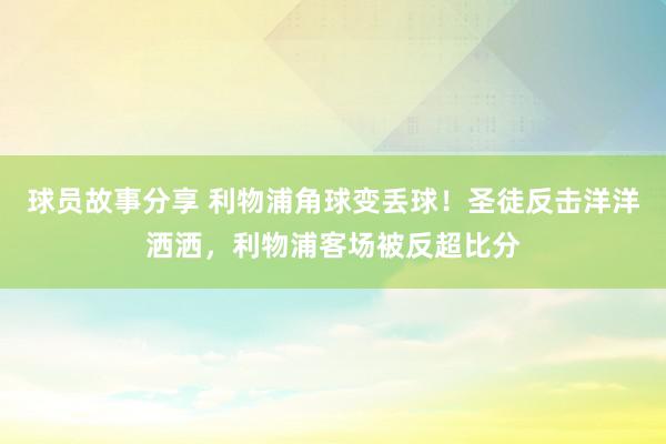 球员故事分享 利物浦角球变丢球！圣徒反击洋洋洒洒，利物浦客场被反超比分