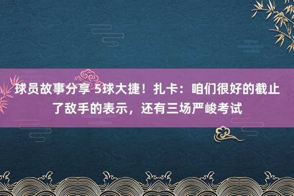 球员故事分享 5球大捷！扎卡：咱们很好的截止了敌手的表示，还有三场严峻考试