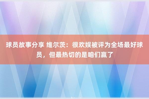 球员故事分享 维尔茨：很欢娱被评为全场最好球员，但最热切的是咱们赢了