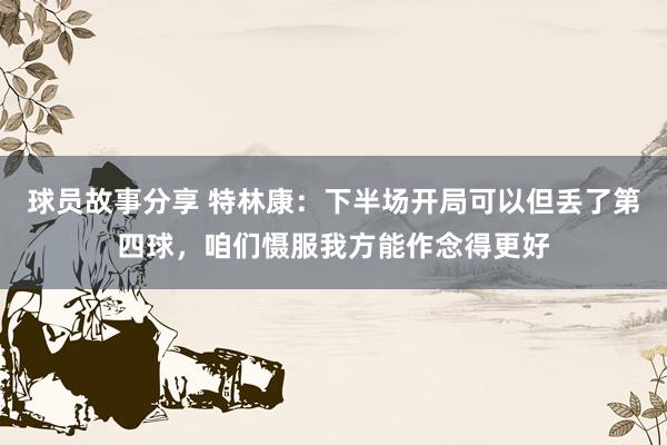 球员故事分享 特林康：下半场开局可以但丢了第四球，咱们慑服我方能作念得更好