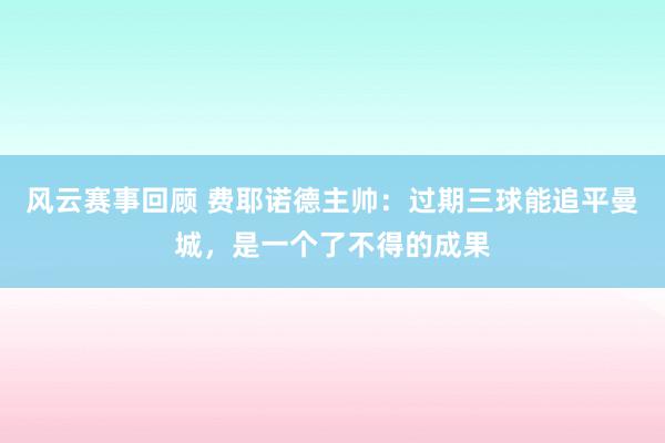 风云赛事回顾 费耶诺德主帅：过期三球能追平曼城，是一个了不得的成果