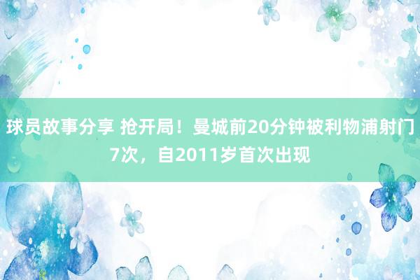 球员故事分享 抢开局！曼城前20分钟被利物浦射门7次，自2011岁首次出现