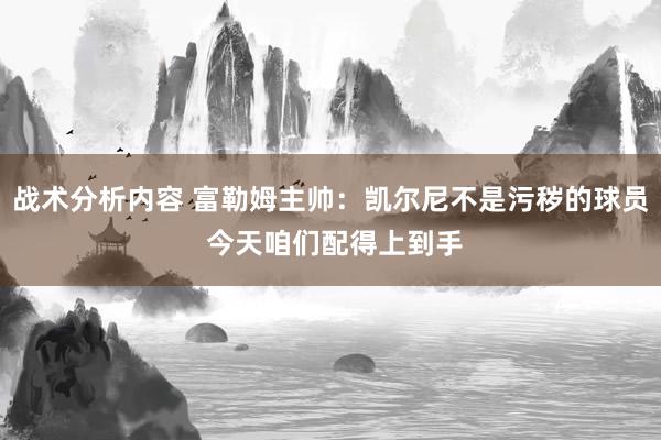 战术分析内容 富勒姆主帅：凯尔尼不是污秽的球员 今天咱们配得上到手