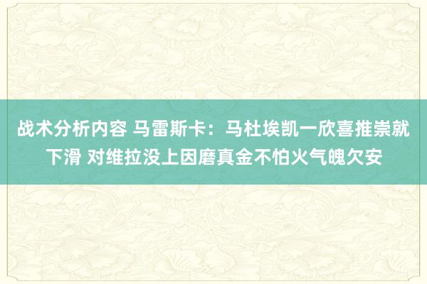 战术分析内容 马雷斯卡：马杜埃凯一欣喜推崇就下滑 对维拉没上因磨真金不怕火气魄欠安