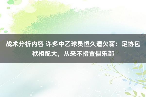 战术分析内容 许多中乙球员恒久遭欠薪：足协包袱相配大，从来不措置俱乐部