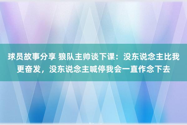 球员故事分享 狼队主帅谈下课：没东说念主比我更奋发，没东说念主喊停我会一直作念下去