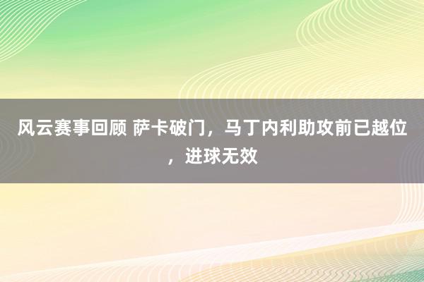 风云赛事回顾 萨卡破门，马丁内利助攻前已越位，进球无效