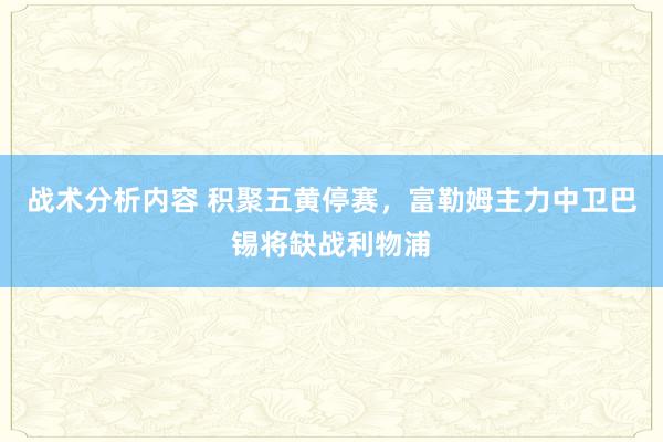 战术分析内容 积聚五黄停赛，富勒姆主力中卫巴锡将缺战利物浦