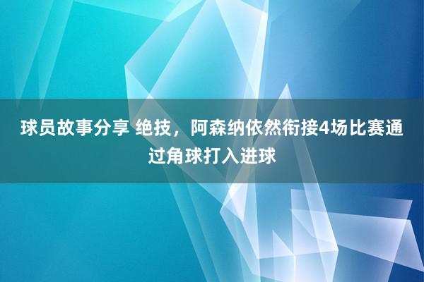 球员故事分享 绝技，阿森纳依然衔接4场比赛通过角球打入进球