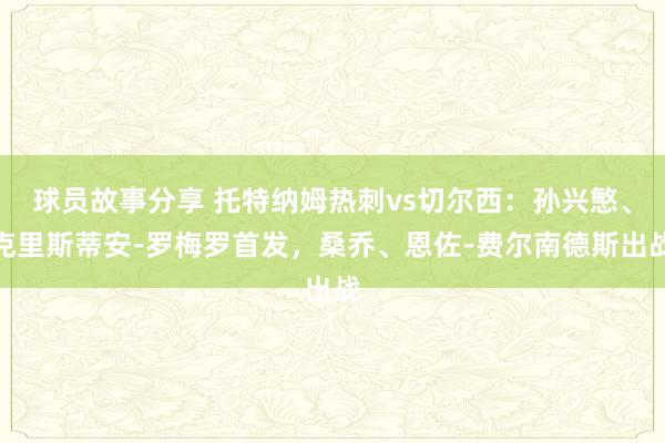 球员故事分享 托特纳姆热刺vs切尔西：孙兴慜、克里斯蒂安-罗梅罗首发，桑乔、恩佐-费尔南德斯出战