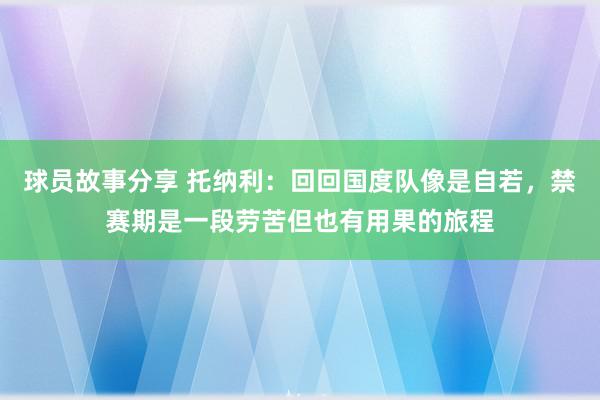 球员故事分享 托纳利：回回国度队像是自若，禁赛期是一段劳苦但也有用果的旅程