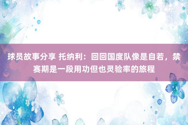 球员故事分享 托纳利：回回国度队像是自若，禁赛期是一段用功但也灵验率的旅程