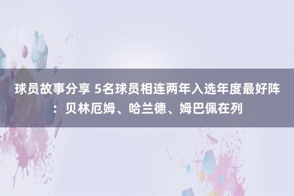 球员故事分享 5名球员相连两年入选年度最好阵：贝林厄姆、哈兰德、姆巴佩在列