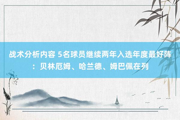 战术分析内容 5名球员继续两年入选年度最好阵：贝林厄姆、哈兰德、姆巴佩在列