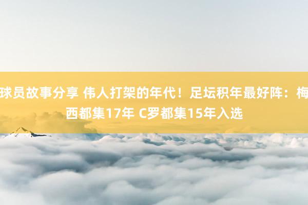 球员故事分享 伟人打架的年代！足坛积年最好阵：梅西都集17年 C罗都集15年入选