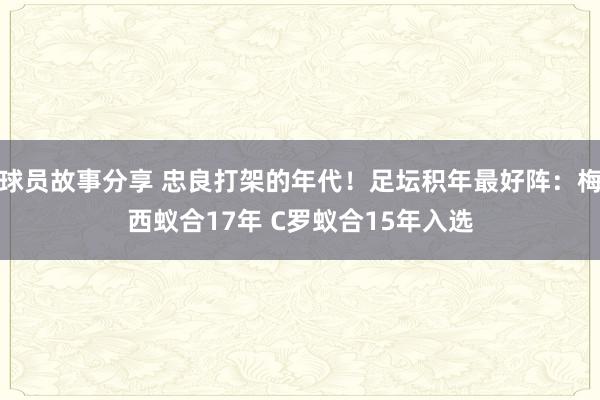 球员故事分享 忠良打架的年代！足坛积年最好阵：梅西蚁合17年 C罗蚁合15年入选