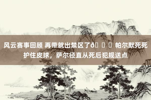 风云赛事回顾 再带就出禁区了😂帕尔默死死护住皮球，萨尔径直从死后犯规送点