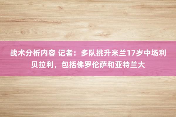 战术分析内容 记者：多队挑升米兰17岁中场利贝拉利，包括佛罗伦萨和亚特兰大