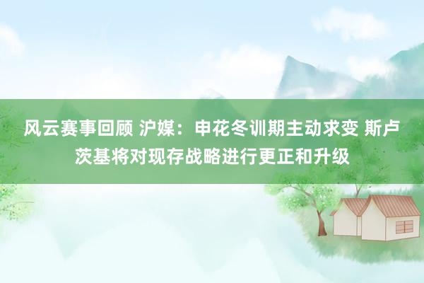 风云赛事回顾 沪媒：申花冬训期主动求变 斯卢茨基将对现存战略进行更正和升级