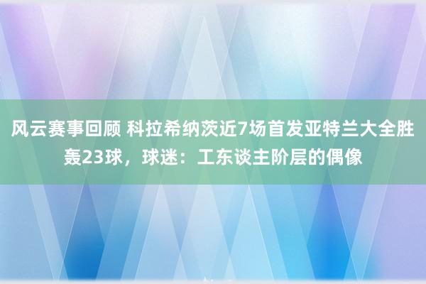 风云赛事回顾 科拉希纳茨近7场首发亚特兰大全胜轰23球，球迷：工东谈主阶层的偶像