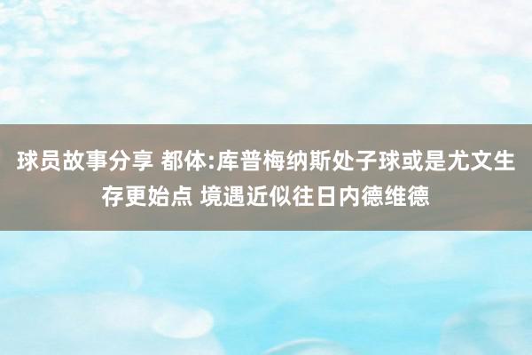 球员故事分享 都体:库普梅纳斯处子球或是尤文生存更始点 境遇近似往日内德维德