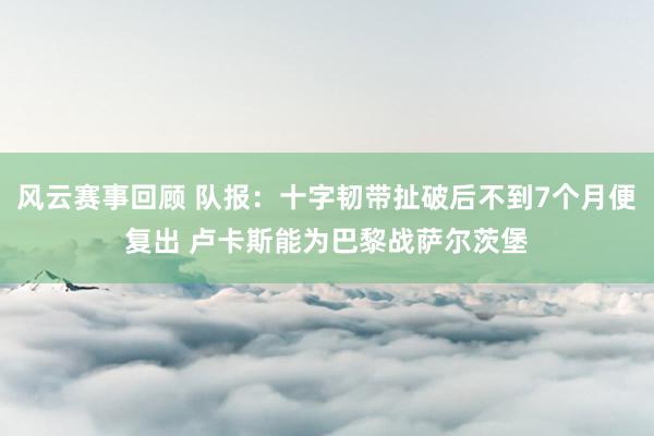 风云赛事回顾 队报：十字韧带扯破后不到7个月便复出 卢卡斯能为巴黎战萨尔茨堡