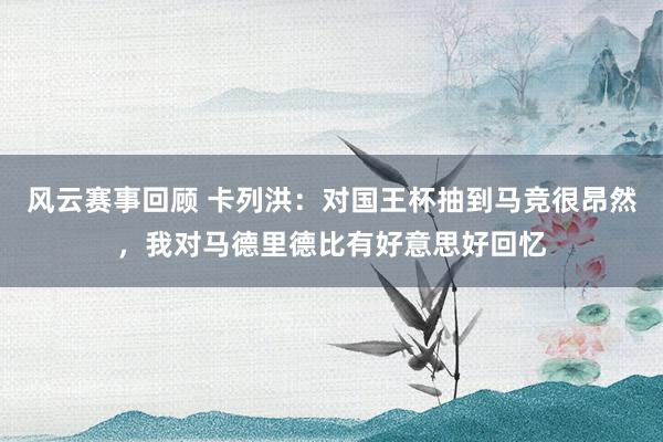 风云赛事回顾 卡列洪：对国王杯抽到马竞很昂然，我对马德里德比有好意思好回忆