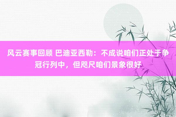 风云赛事回顾 巴迪亚西勒：不成说咱们正处于争冠行列中，但咫尺咱们景象很好