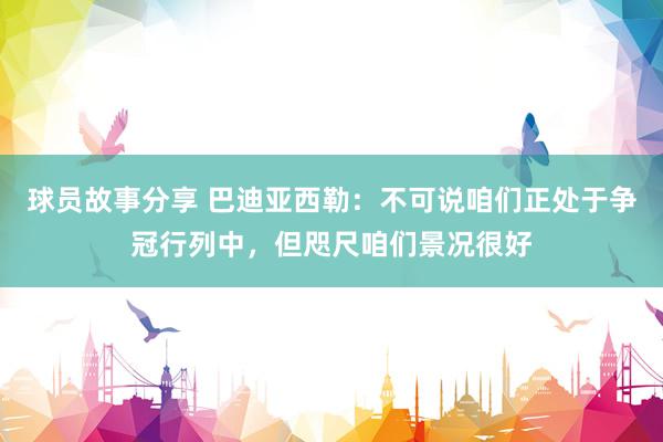 球员故事分享 巴迪亚西勒：不可说咱们正处于争冠行列中，但咫尺咱们景况很好