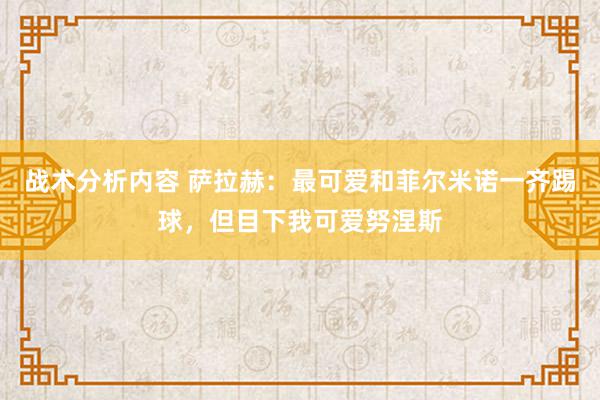 战术分析内容 萨拉赫：最可爱和菲尔米诺一齐踢球，但目下我可爱努涅斯