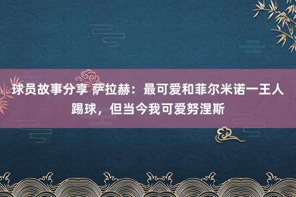 球员故事分享 萨拉赫：最可爱和菲尔米诺一王人踢球，但当今我可爱努涅斯