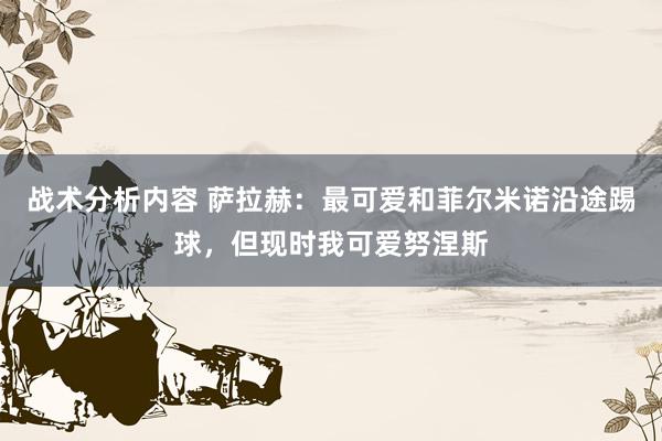 战术分析内容 萨拉赫：最可爱和菲尔米诺沿途踢球，但现时我可爱努涅斯