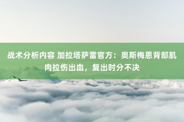 战术分析内容 加拉塔萨雷官方：奥斯梅恩背部肌肉拉伤出血，复出时分不决