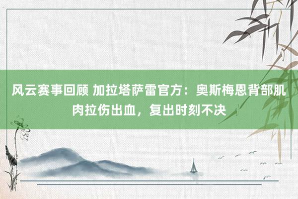 风云赛事回顾 加拉塔萨雷官方：奥斯梅恩背部肌肉拉伤出血，复出时刻不决