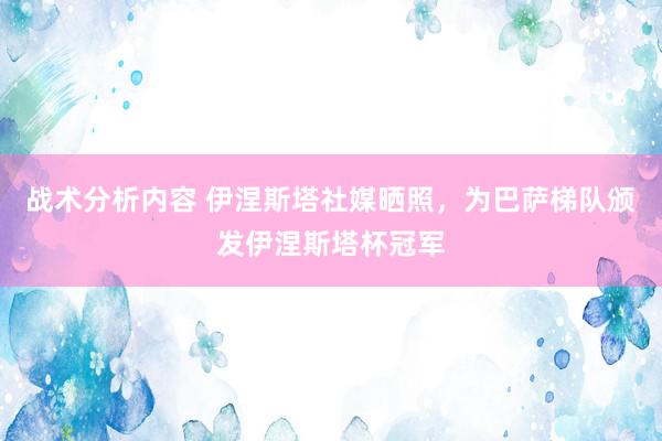 战术分析内容 伊涅斯塔社媒晒照，为巴萨梯队颁发伊涅斯塔杯冠军